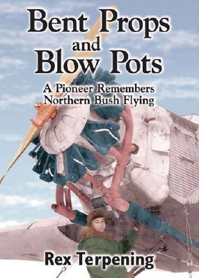 Bent Props and Blow Pots: A Pioneer Remembers Northern Bush Flying - Terpening, Rex
