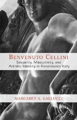 Benvenuto Cellini: Sexuality, Masculinity, and Artistic Identity in Renaissance Italy - Gallucci, M