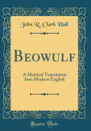 Beowulf: A Metrical Translation Into Modern English (Classic Reprint)