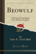 Beowulf: A Metrical Translation Into Modern English (Classic Reprint)