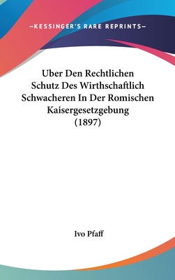 ?ber Den Rechtlichen Schutz Des Wirthschaftlich Schw?cheren in Der Rmischen Kaisergesetzgebung (Classic Reprint) - Pfaff, Ivo