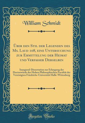 ?ber Den Stil Der Legenden Des Ms. Laud 108, Eine Untersuchung Zur Ermittelung Der Heimat Und Verfasser Derselben: Inaugural-Dissertation Zur Erlangung Der Doctorw?rde Der Hohen Philosophischen Facult?t Der Vereinigten Friedrichs-Universit?t Halle-Wit - Schmidt, William