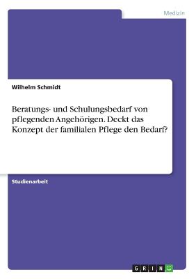 Beratungs- Und Schulungsbedarf Von Pflegenden Angehorigen. Deckt Das Konzept Der Familialen Pflege Den Bedarf? - Schmidt, Wilhelm