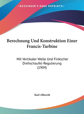 Berechnung Und Konstruktion Einer Francis-Turbine Mit Vertikaler Welle Und Finkscher Drehschaufel-Regulierung. - Albrecht, Karl