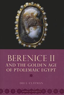 Berenice II and the Golden Age of Ptolemaic Egypt - Clayman, Dee L