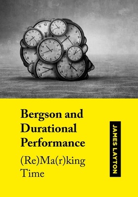 Bergson and Durational Performance: (Re)Ma(r)king Time - Layton, James