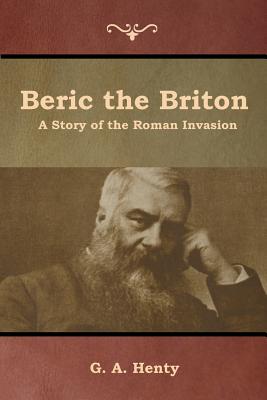 Beric the Briton: A Story of the Roman Invasion - Henty, G a