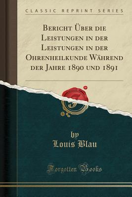 Bericht ?ber Die Leistungen in Der Leistungen in Der Ohrenheilkunde W?hrend Der Jahre 1890 Und 1891 (Classic Reprint) - Blau, Louis