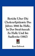 Bericht Uber Die Cholera-Epidemie Des Jahres 1866 in Halle, in Der Straf-Anstalt Zu Halle Und Im Saalkreise (1867)