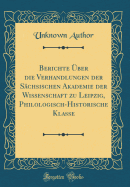 Berichte ber Die Verhandlungen Der Schsischen Akademie Der Wissenschaft Zu Leipzig, Philologisch-Historische Klasse (Classic Reprint)