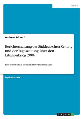 Berichterstattung der S?ddeutschen Zeitung und der Tageszeitung ?ber den Libanonkrieg 2006: Eine quantitative und qualitative Inhaltsanalyse - Albrecht, Andreas