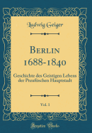 Berlin 1688-1840, Vol. 1: Geschichte Des Geistigen Lebens Der Preuischen Hauptstadt (Classic Reprint)