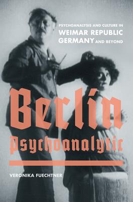 Berlin Psychoanalytic: Psychoanalysis and Culture in Weimar Republic Germany and Beyond Volume 43 - Fuechtner, Veronika