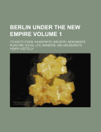 Berlin Under the New Empire: Volume 1: Its Institutions, Inhabitants, Industry, Monuments, Museums, Social Life, Manners, and Amusements