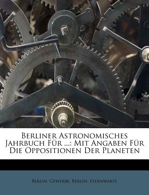 Berliner Astronomisches Jahrbuch Fur ...: Mit Angaben Fur Die Oppositionen Der Planeten - Berlin, and Gewerbe, and Sternwarte, Berlin