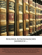 Berliner Astronomisches Jahrbuch ... - Deutsche Akademie Der Wissenschaften Zu (Creator), and Prussia (Germany) Ministerium Der Geist (Creator)