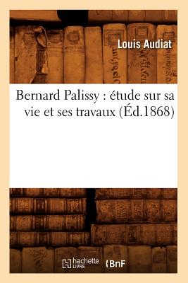 Bernard Palissy: ?tude Sur Sa Vie Et Ses Travaux (?d.1868) - Audiat, Louis