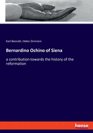 Bernardino Ochino of Siena: a contribution towards the history of the reformation