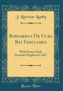 Bernardus de Cura Rei Famuliaris: With Some Early Scottish Prophecies, &C (Classic Reprint)