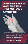 ?bernehmen Sie die Kontrolle ?ber Rheumatoide Arthritis: Der vollst?ndige integrative Plan zur Behandlung dieser Autoimmunerkrankung, ihrer Symptome und zur Vorbeugung von Sch?ben.