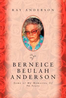 Berneice Beulah Anderson: Some of My Memories of 96 Years - Anderson, Ray