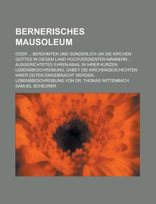 Bernerisches Mausoleum: Oder ... Ber?hmten Und Sonderlich Um Die Kirchen Gottes in Diesem Land Hochverdienten M?nnern ... Ausgerichtetes Ehren-Maal in Ihrer Kurzen Lebensbeschreibung, Dabey Die Kirchengeschichten Ihrer Zeiten Eingebracht Werden.... - Scheurer, Samuel