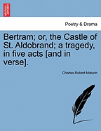 Bertram; Or, the Castle of St. Aldobrand; A Tragedy, in Five Acts [And in Verse]. - Maturin, Charles Robert