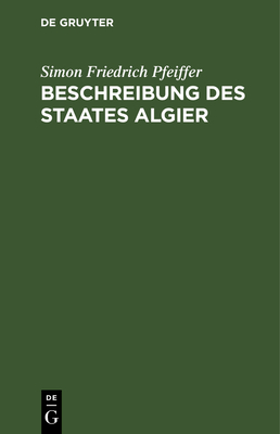 Beschreibung Des Staates Algier: Nebst Den Bewohnern Desselben. ALS Anhang Zu Seinen Reisen Und F?nfj?hrigen Gefangenschaft - Pfeiffer, Simon Friedrich