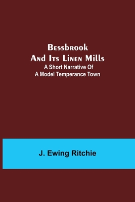 Bessbrook and Its Linen Mills: A Short Narrative of a Model Temperance Town - Ewing Ritchie, J