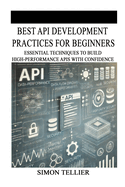 Best API Development Practices for Beginners: Essential Techniques to Build High-Performance APIs with Confidence