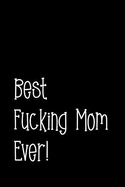 Best Fucking Mom Ever!: Perfect Journal for Your Mom, Make Mother's Day Everyday. Funny Sayings from Daughter to Mother Cover Design.
