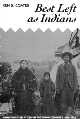 Best Left as Indians: Native-White Relations in the Yukon Territory, 1840-1973 Volume 111 - Coates, Ken