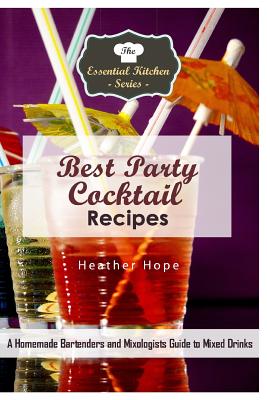 Best Party Cocktail Recipes: A Homemade Bartenders and Mixologists Guide to Mixed Drinks - Hope, Heather