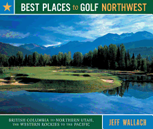 Best Places to Golf Northwest: British Columbia to Northern Utah, the Western Rockies to the Pacific