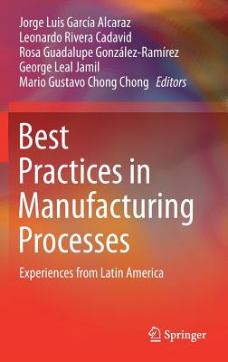 Best Practices in Manufacturing Processes: Experiences from Latin America - Garca Alcaraz, Jorge Luis (Editor), and Rivera Cadavid, Leonardo (Editor), and Gonzlez-Ramrez, Rosa Guadalupe (Editor)