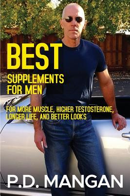 Best Supplements for Men: For More Muscle, Higher Testosterone, Longer Life, and Better Looks - Mangan, P D