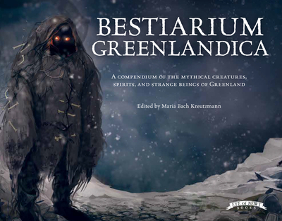 Bestiarium Greenlandica: A Compendium of the Mythical Creatures, Spirits, and Strange Beings of Greenland - Kreutzmann, Maria Bach (Editor), and Ujammiugaq, Engell (Introduction by)