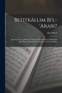 Betitkllim Bi'l-'arabi?: (sprechen Sie Arabisch?) Arabischer Sprachfhrer, Enthaltend Eine Kurze Grammatik, Gesprche Und Lesestcke