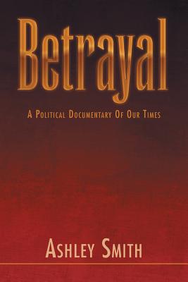 Betrayal: A Political Documentary of out Times - Smith, Ashley