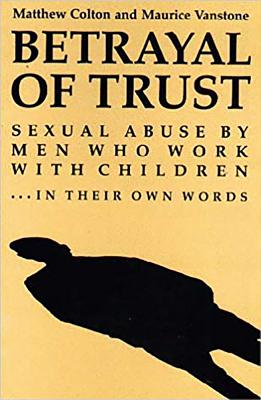 Betrayal of Trust: Sexual Abuse by Men Who Work with Children - In Their Own Words - Colton, Matthew (Editor)