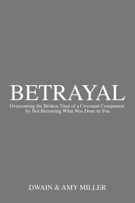 Betrayal: Overcoming the Broken Trust of a Covenant Companion by Not Becoming What Was Done to You - Miller, Amy, and Miller, Dwain
