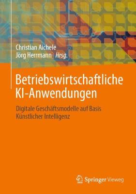 Betriebswirtschaftliche Ki-Anwendungen: Digitale Geschftsmodelle Auf Basis Knstlicher Intelligenz - Aichele, Christian (Editor), and Herrmann, Jrg (Editor)