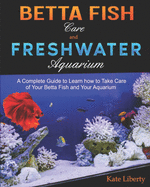 Betta Fish Care and Freshwater Aquarium: A Complete Guide to Learn How to Take Care of Your Betta Fish and Your Aquarium