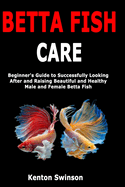 Betta Fish Care: Beginner's Guide to Successfully Looking After and Raising Beautiful and Healthy Male and Female Betta Fish