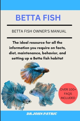 Betta Fish: The ideal resource for all the information you require on facts, diet, maintenance, behavior, and setting up a Betta fish habitat - Patric, Dr John