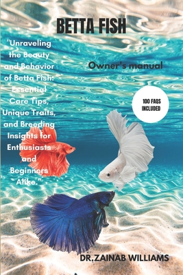 Betta Fish: "Unraveling the Beauty and Behavior of Betta Fish: Essential Care Tips, Unique Traits, and Breeding Insights for Enthusiasts and Beginners Alike." - Williams, Dr Zainab