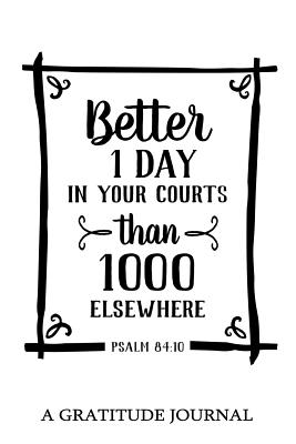 "Better 1 Day in Your Courts than 1000 elsewhere", Psalm 84: 10: A Gratitude Journal: Daily Gratitude Journal, 100 Days Journal - Daily Gratitude Journal Designer, and My Noted Journal