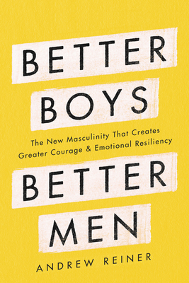 Better Boys, Better Men: The New Masculinity That Creates Greater Courage and Emotional Resiliency - Reiner, Andrew