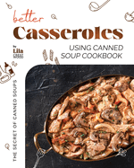 Better Casseroles Using Canned Soup Cookbook: The Secret of Canned Soups
