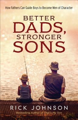 Better Dads, Stronger Sons: How Fathers Can Guide Boys to Become Men of Character - Johnson, Rick, Dr.